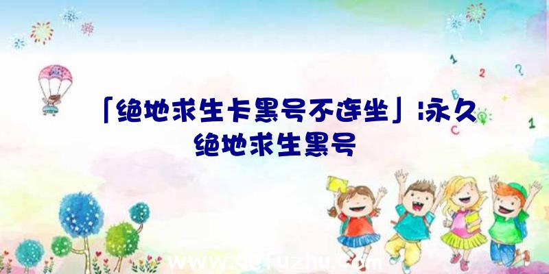 「绝地求生卡黑号不连坐」|永久绝地求生黑号